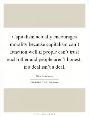 Capitalism actually encourages morality because capitalism can’t function well if people can’t trust each other and people aren’t honest, if a deal isn’t a deal Picture Quote #1