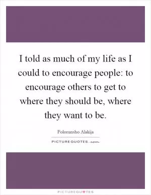 I told as much of my life as I could to encourage people: to encourage others to get to where they should be, where they want to be Picture Quote #1