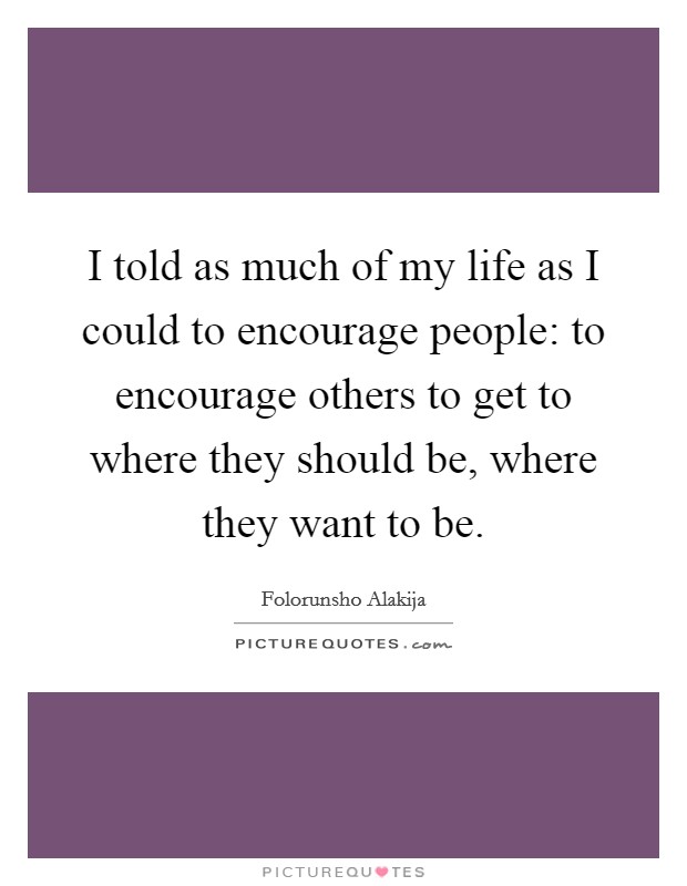 I told as much of my life as I could to encourage people: to encourage others to get to where they should be, where they want to be. Picture Quote #1