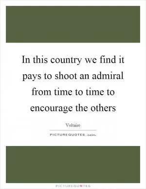 In this country we find it pays to shoot an admiral from time to time to encourage the others Picture Quote #1
