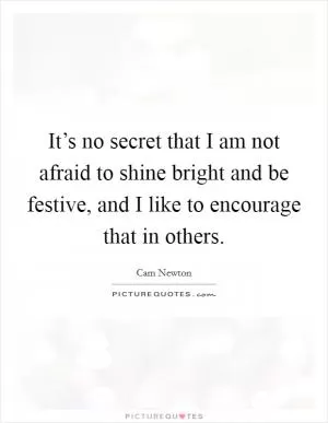 It’s no secret that I am not afraid to shine bright and be festive, and I like to encourage that in others Picture Quote #1