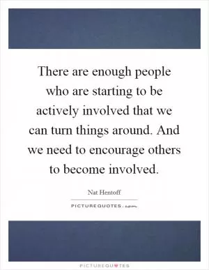 There are enough people who are starting to be actively involved that we can turn things around. And we need to encourage others to become involved Picture Quote #1