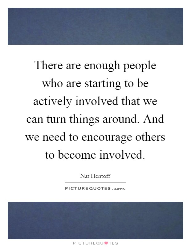 There are enough people who are starting to be actively involved that we can turn things around. And we need to encourage others to become involved. Picture Quote #1