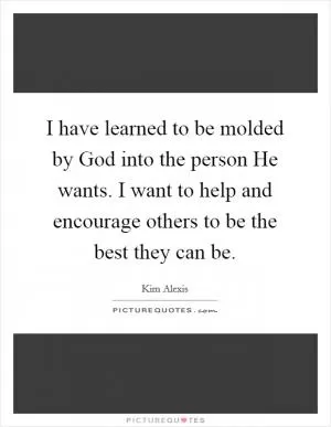 I have learned to be molded by God into the person He wants. I want to help and encourage others to be the best they can be Picture Quote #1