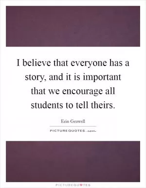 I believe that everyone has a story, and it is important that we encourage all students to tell theirs Picture Quote #1