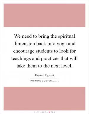 We need to bring the spiritual dimension back into yoga and encourage students to look for teachings and practices that will take them to the next level Picture Quote #1