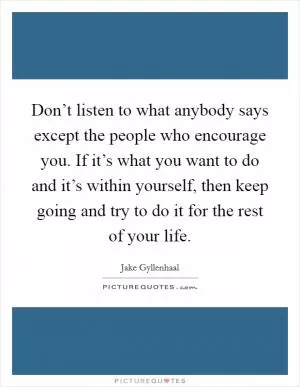 Don’t listen to what anybody says except the people who encourage you. If it’s what you want to do and it’s within yourself, then keep going and try to do it for the rest of your life Picture Quote #1