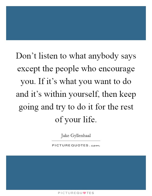 Don't listen to what anybody says except the people who encourage you. If it's what you want to do and it's within yourself, then keep going and try to do it for the rest of your life. Picture Quote #1