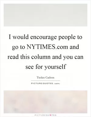 I would encourage people to go to NYTIMES.com and read this column and you can see for yourself Picture Quote #1