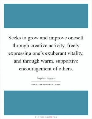 Seeks to grow and improve oneself through creative activity, freely expressing one’s exuberant vitality, and through warm, supportive encouragement of others Picture Quote #1