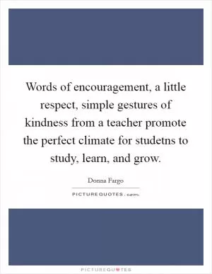 Words of encouragement, a little respect, simple gestures of kindness from a teacher promote the perfect climate for studetns to study, learn, and grow Picture Quote #1