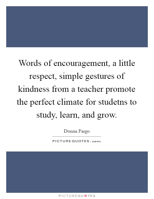 Words of encouragement, a little respect, simple gestures of kindness from a teacher promote the perfect climate for studetns to study, learn, and grow. Picture Quote #1