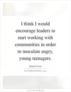 I think I would encourage leaders to start working with communities in order to inoculate angry, young teenagers Picture Quote #1