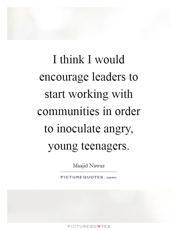 I think I would encourage leaders to start working with communities in order to inoculate angry, young teenagers. Picture Quote #1