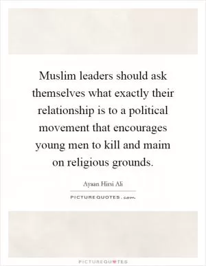 Muslim leaders should ask themselves what exactly their relationship is to a political movement that encourages young men to kill and maim on religious grounds Picture Quote #1