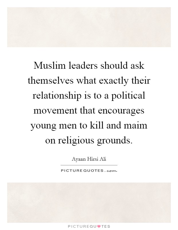 Muslim leaders should ask themselves what exactly their relationship is to a political movement that encourages young men to kill and maim on religious grounds. Picture Quote #1