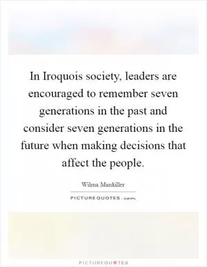 In Iroquois society, leaders are encouraged to remember seven generations in the past and consider seven generations in the future when making decisions that affect the people Picture Quote #1