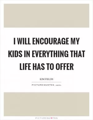 I will encourage my kids in everything that life has to offer Picture Quote #1