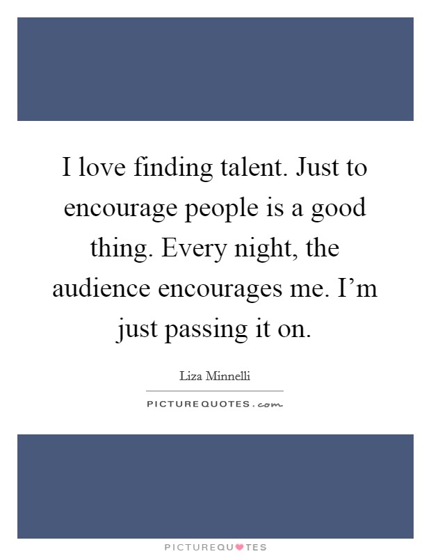 I love finding talent. Just to encourage people is a good thing. Every night, the audience encourages me. I'm just passing it on. Picture Quote #1