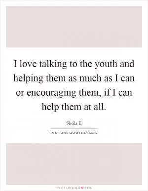 I love talking to the youth and helping them as much as I can or encouraging them, if I can help them at all Picture Quote #1