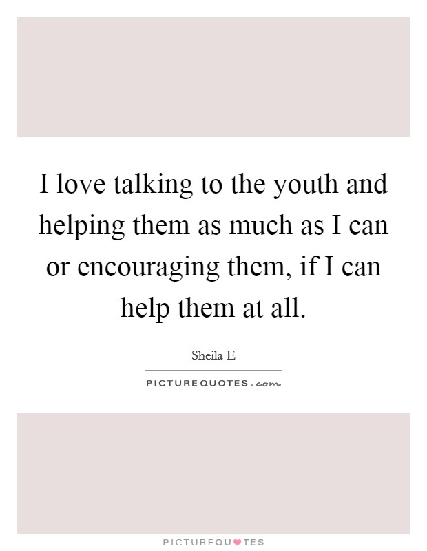 I love talking to the youth and helping them as much as I can or encouraging them, if I can help them at all. Picture Quote #1