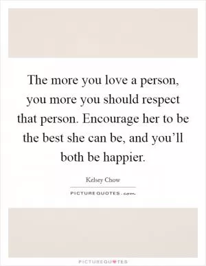 The more you love a person, you more you should respect that person. Encourage her to be the best she can be, and you’ll both be happier Picture Quote #1