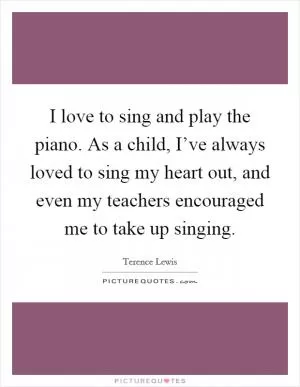 I love to sing and play the piano. As a child, I’ve always loved to sing my heart out, and even my teachers encouraged me to take up singing Picture Quote #1