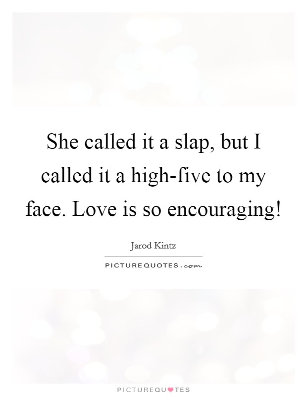 She called it a slap, but I called it a high-five to my face. Love is so encouraging! Picture Quote #1