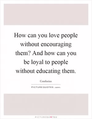 How can you love people without encouraging them? And how can you be loyal to people without educating them Picture Quote #1