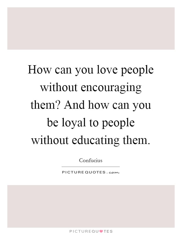 How can you love people without encouraging them? And how can you be loyal to people without educating them. Picture Quote #1