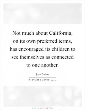 Not much about California, on its own preferred terms, has encouraged its children to see themselves as connected to one another Picture Quote #1