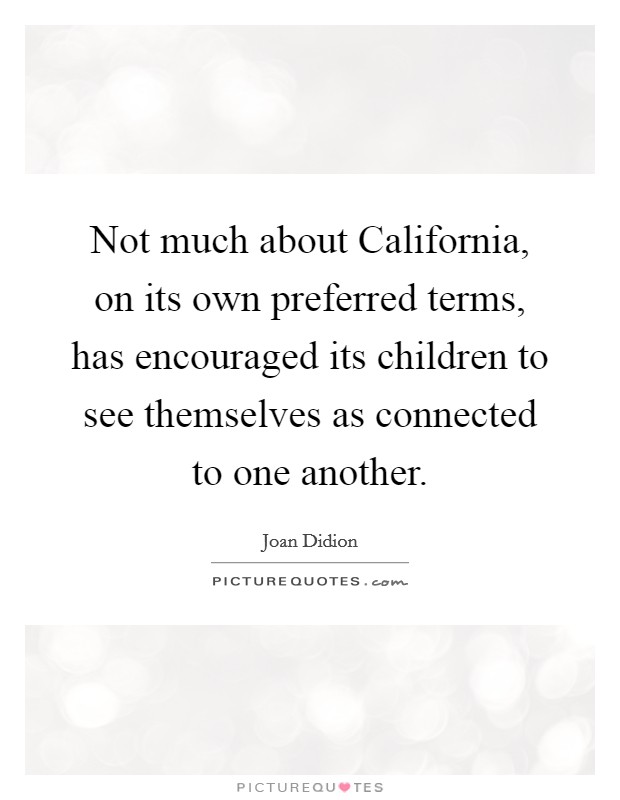 Not much about California, on its own preferred terms, has encouraged its children to see themselves as connected to one another. Picture Quote #1