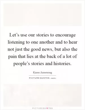 Let’s use our stories to encourage listening to one another and to hear not just the good news, but also the pain that lies at the back of a lot of people’s stories and histories Picture Quote #1