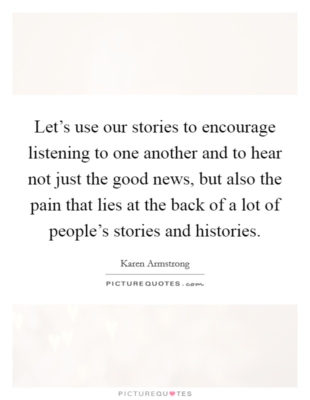 Let's use our stories to encourage listening to one another and to hear not just the good news, but also the pain that lies at the back of a lot of people's stories and histories. Picture Quote #1