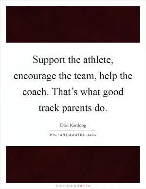 Support the athlete, encourage the team, help the coach. That’s what good track parents do Picture Quote #1