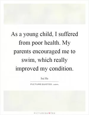 As a young child, I suffered from poor health. My parents encouraged me to swim, which really improved my condition Picture Quote #1