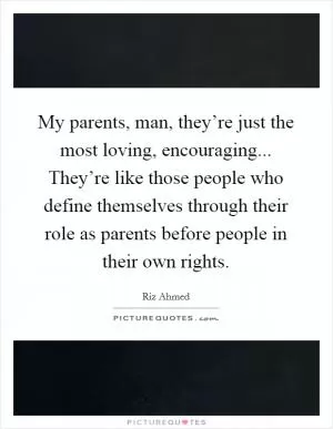 My parents, man, they’re just the most loving, encouraging... They’re like those people who define themselves through their role as parents before people in their own rights Picture Quote #1