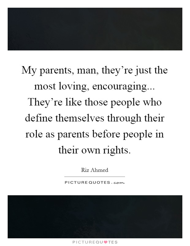 My parents, man, they're just the most loving, encouraging... They're like those people who define themselves through their role as parents before people in their own rights. Picture Quote #1