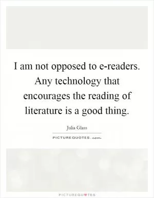 I am not opposed to e-readers. Any technology that encourages the reading of literature is a good thing Picture Quote #1
