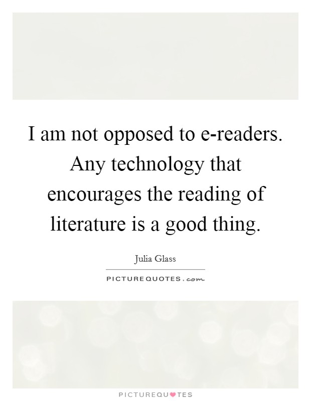 I am not opposed to e-readers. Any technology that encourages the reading of literature is a good thing. Picture Quote #1
