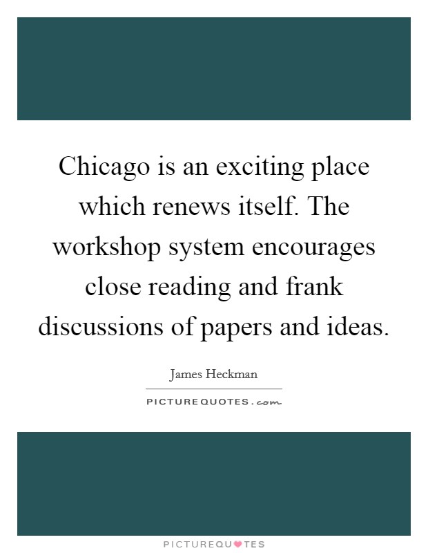 Chicago is an exciting place which renews itself. The workshop system encourages close reading and frank discussions of papers and ideas. Picture Quote #1