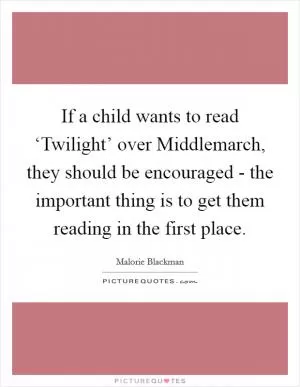 If a child wants to read ‘Twilight’ over Middlemarch, they should be encouraged - the important thing is to get them reading in the first place Picture Quote #1