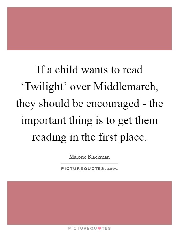 If a child wants to read ‘Twilight' over Middlemarch, they should be encouraged - the important thing is to get them reading in the first place. Picture Quote #1