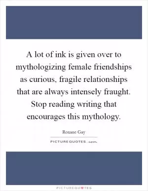 A lot of ink is given over to mythologizing female friendships as curious, fragile relationships that are always intensely fraught. Stop reading writing that encourages this mythology Picture Quote #1