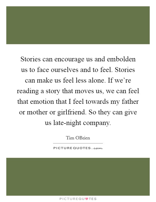 Stories can encourage us and embolden us to face ourselves and to feel. Stories can make us feel less alone. If we're reading a story that moves us, we can feel that emotion that I feel towards my father or mother or girlfriend. So they can give us late-night company. Picture Quote #1