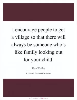 I encourage people to get a village so that there will always be someone who’s like family looking out for your child Picture Quote #1