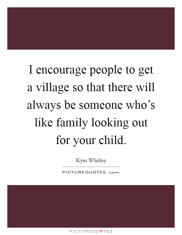 I encourage people to get a village so that there will always be someone who's like family looking out for your child. Picture Quote #1