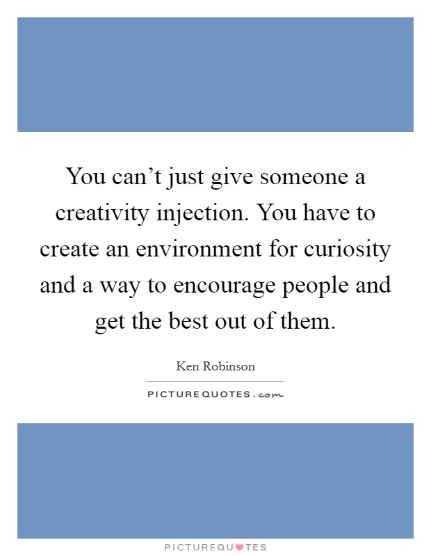 You can't just give someone a creativity injection. You have to create an environment for curiosity and a way to encourage people and get the best out of them. Picture Quote #1