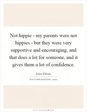 Not hippie - my parents were not hippies - but they were very supportive and encouraging, and that does a lot for someone, and it gives them a lot of confidence Picture Quote #1