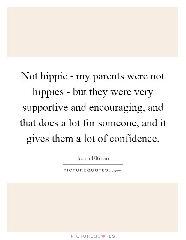 Not hippie - my parents were not hippies - but they were very supportive and encouraging, and that does a lot for someone, and it gives them a lot of confidence. Picture Quote #1